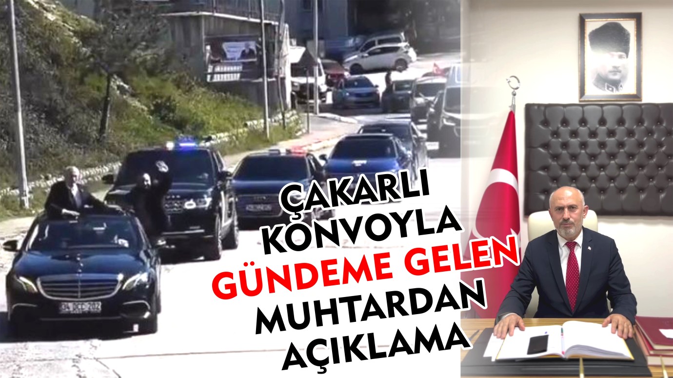 ÇAKARLI KONVOYLA GÜNDEME GELEN MUHTARDAN AÇIKLAMA